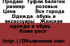 Продаю -Туфли балетки размер 40,5 розовые › Цена ­ 1 000 - Все города Одежда, обувь и аксессуары » Женская одежда и обувь   . Коми респ.